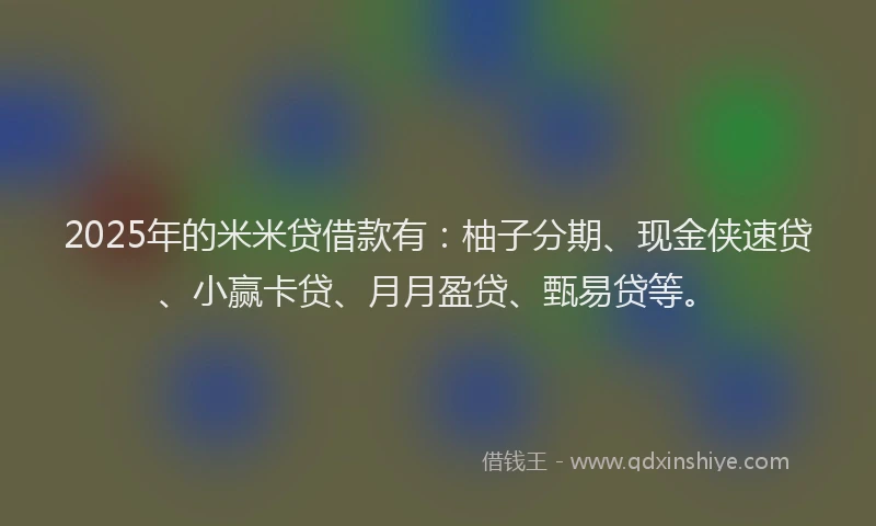 2025年的米米贷借款有：柚子分期、现金侠速贷、小赢卡贷、月月盈贷、甄易贷等。