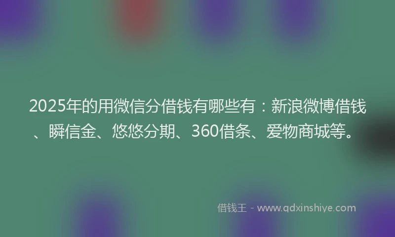 2025年的用微信分借钱有哪些有：新浪微博借钱、瞬信金、悠悠分期、360借条、爱物商城等。