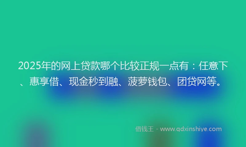 2025年的网上贷款哪个比较正规一点有：任意下、惠享借、现金秒到融、菠萝钱包、团贷网等。
