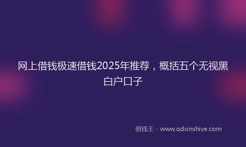 网上借钱极速借钱2025年推荐，概括五个无视黑白户口子