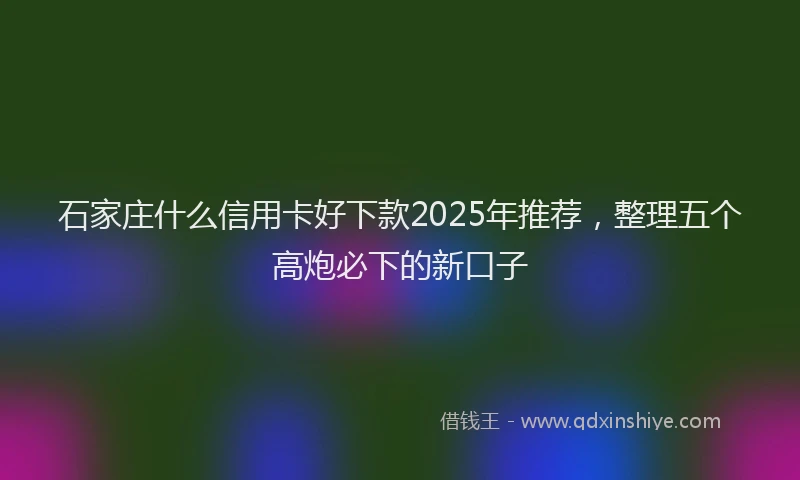 石家庄什么信用卡好下款2025年推荐，整理五个高炮必下的新口子