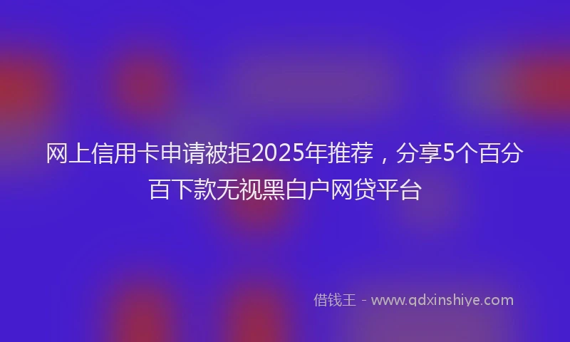 网上信用卡申请被拒2025年推荐，分享5个百分百下款无视黑白户网贷平台