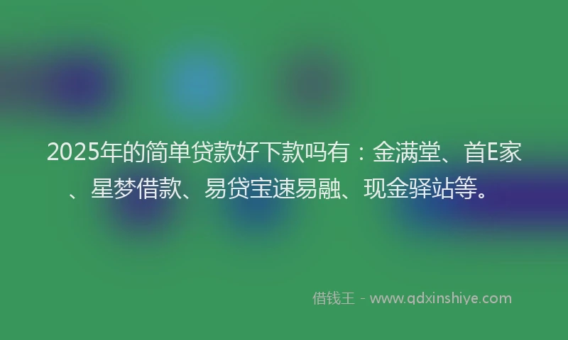 2025年的简单贷款好下款吗有：金满堂、首E家、星梦借款、易贷宝速易融、现金驿站等。