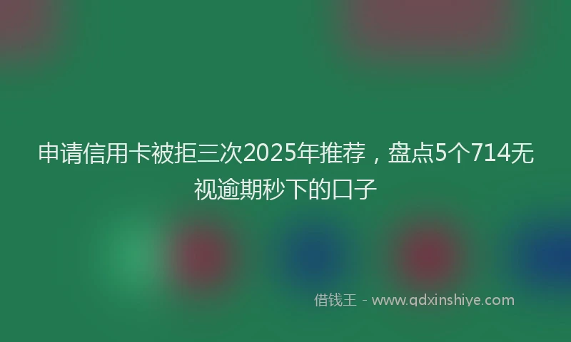 申请信用卡被拒三次2025年推荐，盘点5个714无视逾期秒下的口子