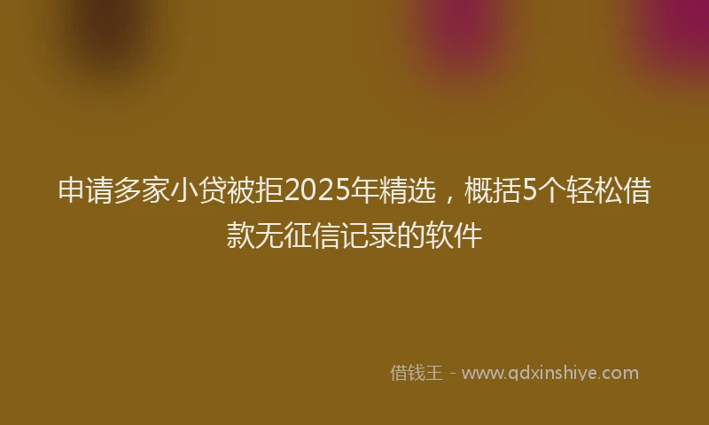 申请多家小贷被拒2025年精选，概括5个轻松借款无征信记录的软件