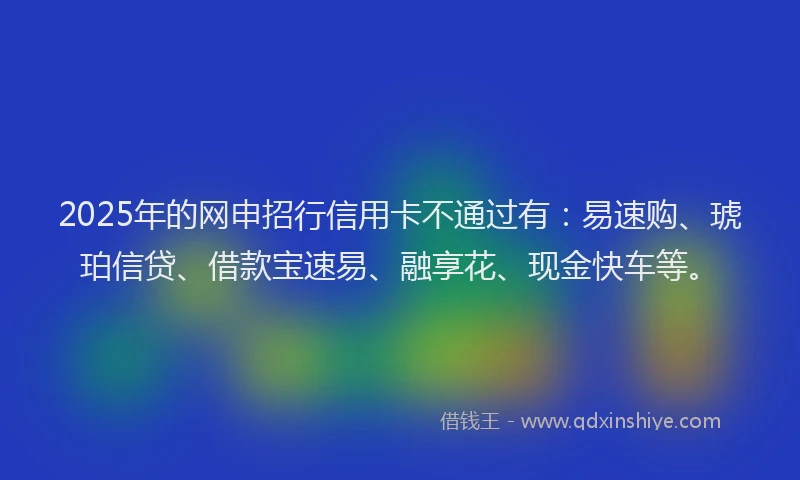 2025年的网申招行信用卡不通过有：易速购、琥珀信贷、借款宝速易、融享花、现金快车等。