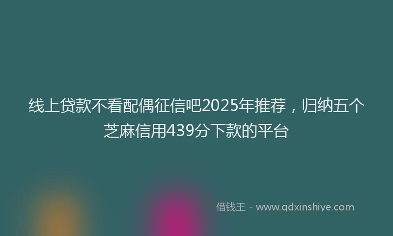 线上贷款不看配偶征信吧2025年推荐，归纳五个芝麻信用439分下款的平台