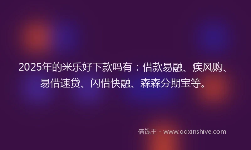 2025年的米乐好下款吗有：借款易融、疾风购、易借速贷、闪借快融、森森分期宝等。