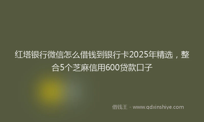 红塔银行微信怎么借钱到银行卡2025年精选，整合5个芝麻信用600贷款口子