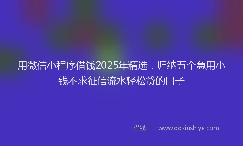 用微信小程序借钱2025年精选，归纳五个急用小钱不求征信流水轻松贷的口子
