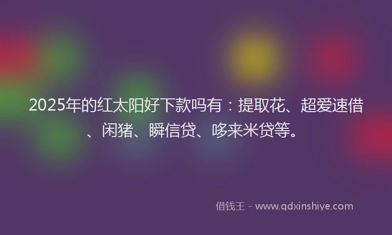 2025年的红太阳好下款吗有：提取花、超爱速借、闲猪、瞬信贷、哆来米贷等。