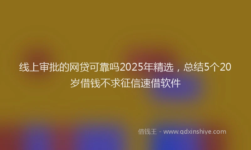 线上审批的网贷可靠吗2025年精选，总结5个20岁借钱不求征信速借软件