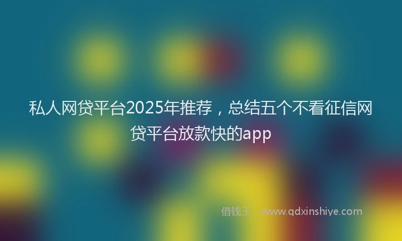 私人网贷平台2025年推荐，总结五个不看征信网贷平台放款快的app