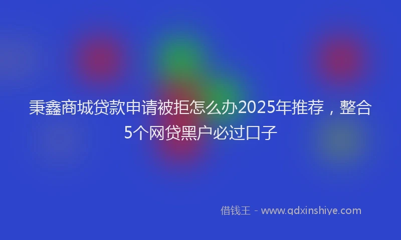 秉鑫商城贷款申请被拒怎么办2025年推荐，整合5个网贷黑户必过口子