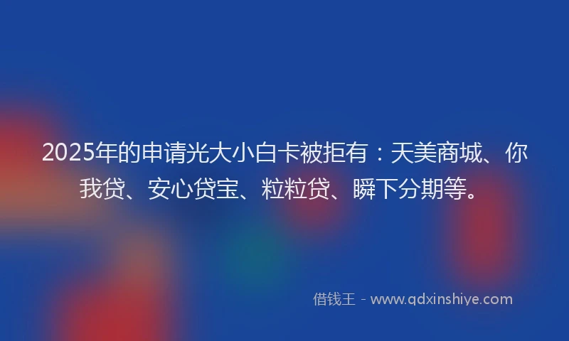 2025年的申请光大小白卡被拒有：天美商城、你我贷、安心贷宝、粒粒贷、瞬下分期等。