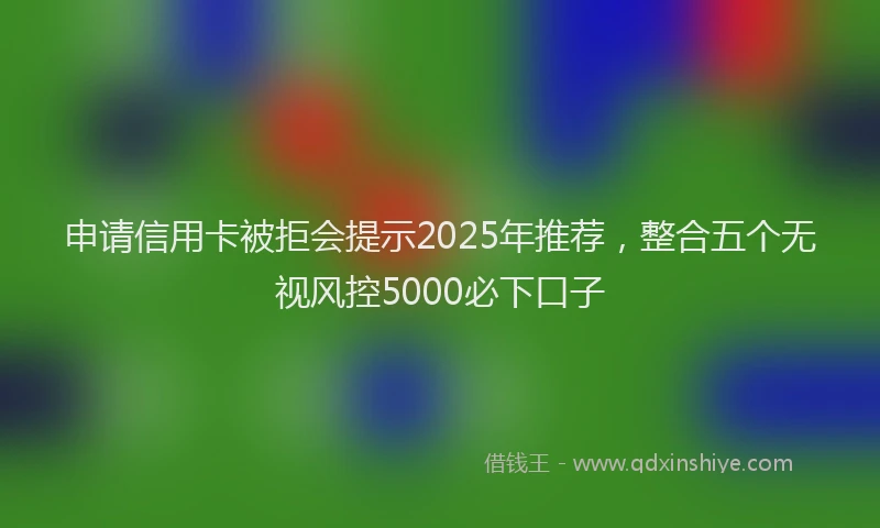 申请信用卡被拒会提示2025年推荐，整合五个无视风控5000必下口子