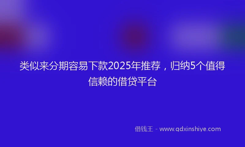 类似来分期容易下款2025年推荐，归纳5个值得信赖的借贷平台