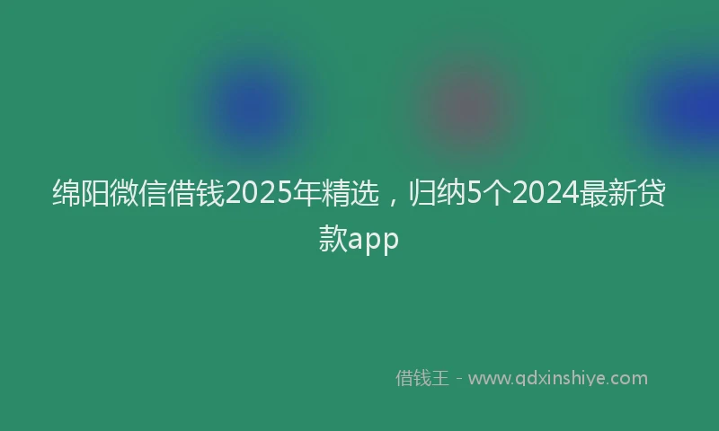绵阳微信借钱2025年精选，归纳5个2024最新贷款app