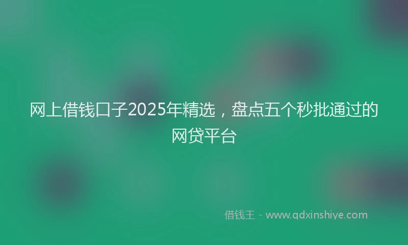 网上借钱口子2025年精选，盘点五个秒批通过的网贷平台