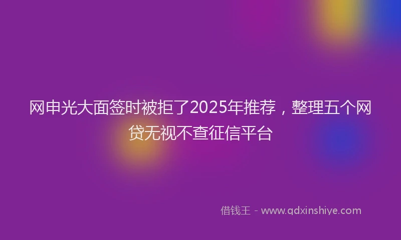 网申光大面签时被拒了2025年推荐，整理五个网贷无视不查征信平台
