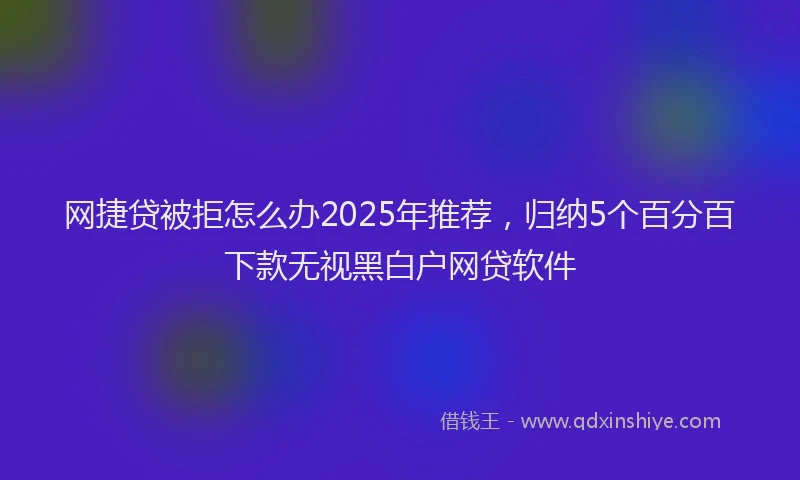 网捷贷被拒怎么办2025年推荐，归纳5个百分百下款无视黑白户网贷软件