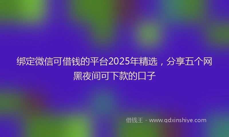 绑定微信可借钱的平台2025年精选，分享五个网黑夜间可下款的口子