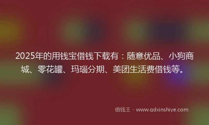 2025年的用钱宝借钱下载有：随意优品、小狗商城、零花罐、玛瑙分期、美团生活费借钱等。