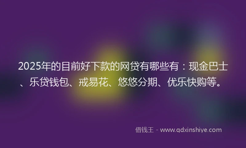 2025年的目前好下款的网贷有哪些有：现金巴士、乐贷钱包、戒易花、悠悠分期、优乐快购等。