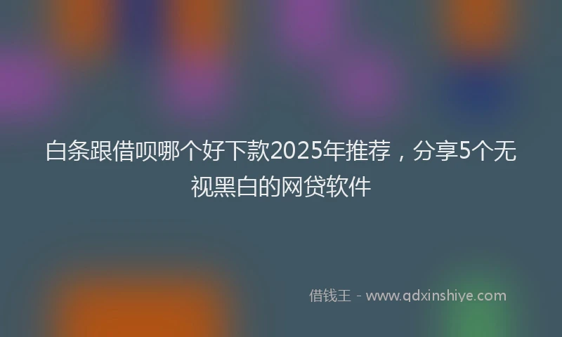 白条跟借呗哪个好下款2025年推荐，分享5个无视黑白的网贷软件