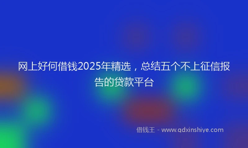 网上好何借钱2025年精选，总结五个不上征信报告的贷款平台