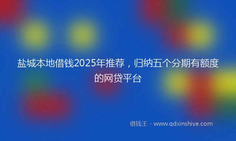 盐城本地借钱2025年推荐，归纳五个分期有额度的网贷平台