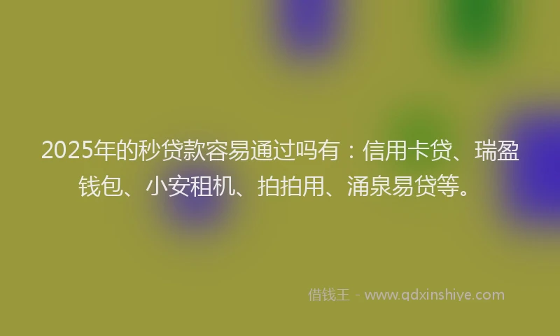 2025年的秒贷款容易通过吗有：信用卡贷、瑞盈钱包、小安租机、拍拍用、涌泉易贷等。