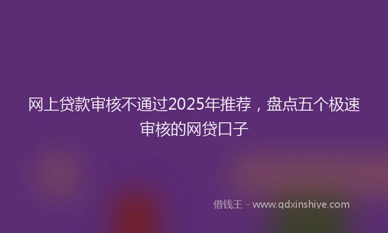 网上贷款审核不通过2025年推荐，盘点五个极速审核的网贷口子
