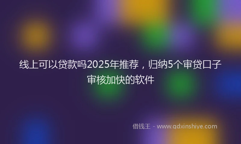 线上可以贷款吗2025年推荐，归纳5个审贷口子审核加快的软件