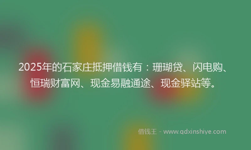 2025年的石家庄抵押借钱有：珊瑚贷、闪电购、恒瑞财富网、现金易融通途、现金驿站等。