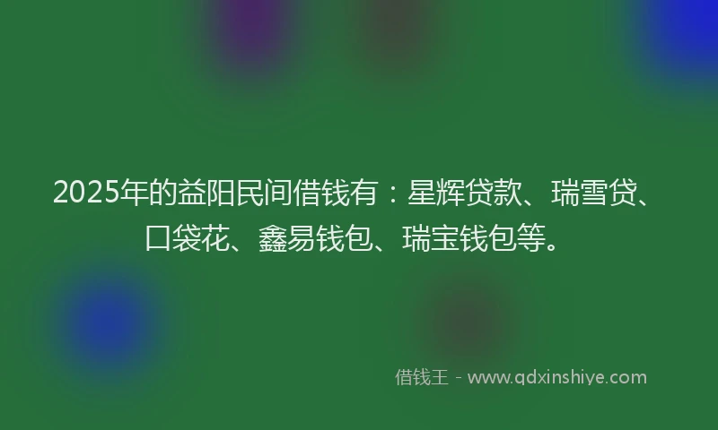2025年的益阳民间借钱有：星辉贷款、瑞雪贷、口袋花、鑫易钱包、瑞宝钱包等。