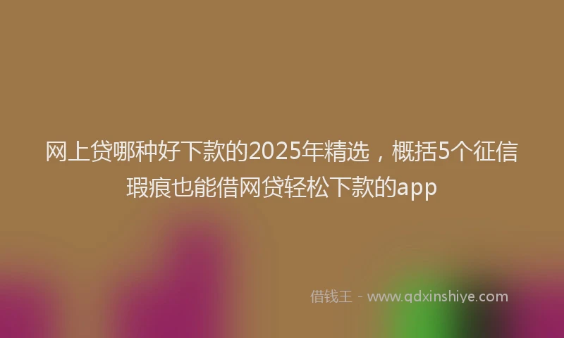 网上贷哪种好下款的2025年精选，概括5个征信瑕疵也能借网贷轻松下款的app