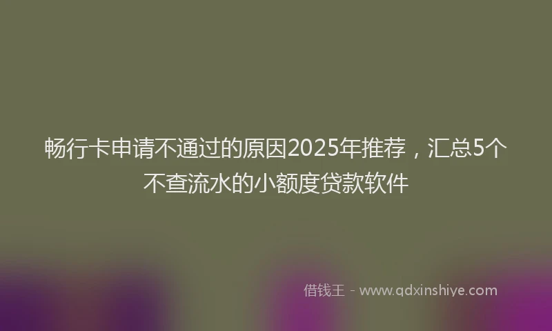畅行卡申请不通过的原因2025年推荐，汇总5个不查流水的小额度贷款软件