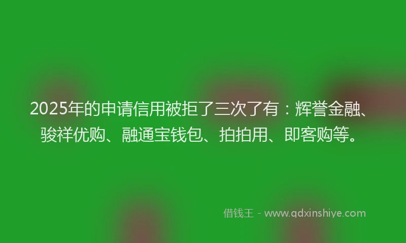 2025年的申请信用被拒了三次了有：辉誉金融、骏祥优购、融通宝钱包、拍拍用、即客购等。