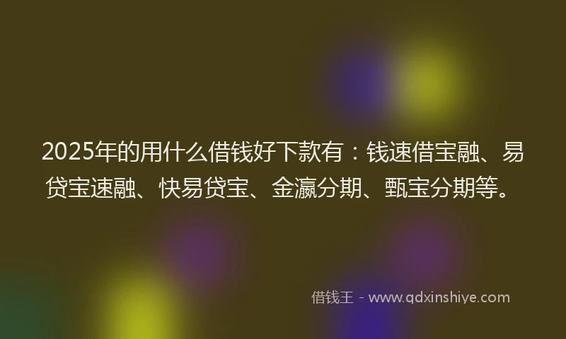 2025年的用什么借钱好下款有：钱速借宝融、易贷宝速融、快易贷宝、金瀛分期、甄宝分期等。