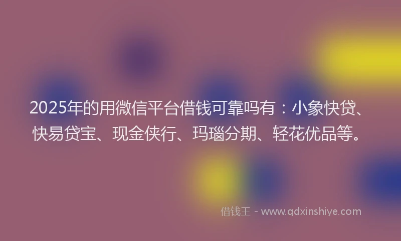 2025年的用微信平台借钱可靠吗有：小象快贷、快易贷宝、现金侠行、玛瑙分期、轻花优品等。