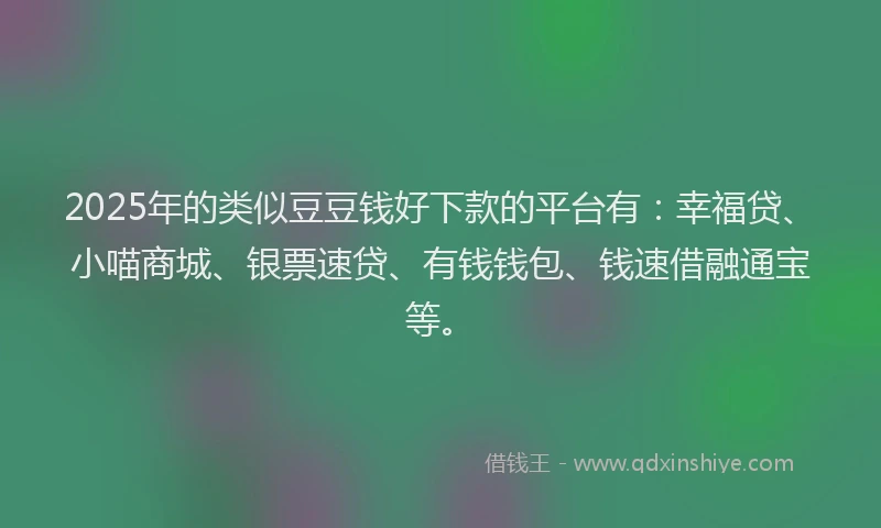 2025年的类似豆豆钱好下款的平台有：幸福贷、小喵商城、银票速贷、有钱钱包、钱速借融通宝等。