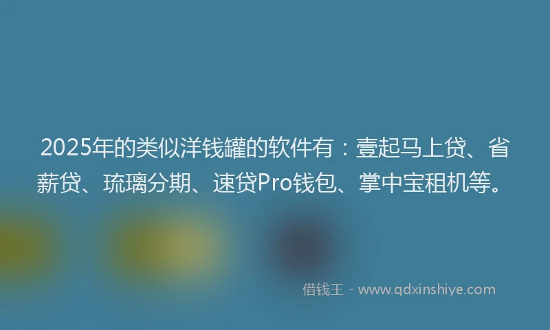 2025年的类似洋钱罐的软件有：壹起马上贷、省薪贷、琉璃分期、速贷Pro钱包、掌中宝租机等。