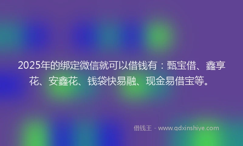 2025年的绑定微信就可以借钱有：甄宝借、鑫享花、安鑫花、钱袋快易融、现金易借宝等。