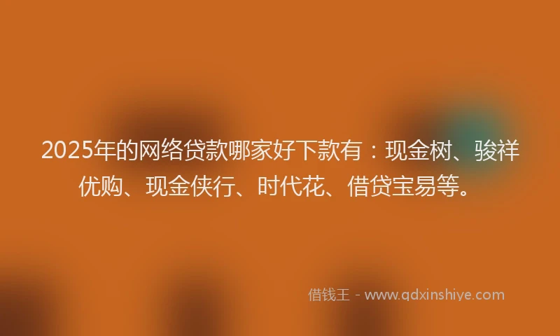2025年的网络贷款哪家好下款有：现金树、骏祥优购、现金侠行、时代花、借贷宝易等。