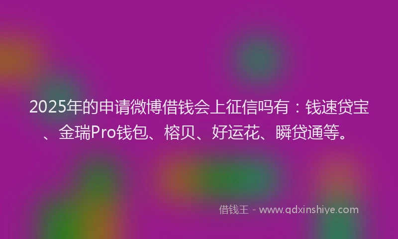 2025年的申请微博借钱会上征信吗有：钱速贷宝、金瑞Pro钱包、榕贝、好运花、瞬贷通等。