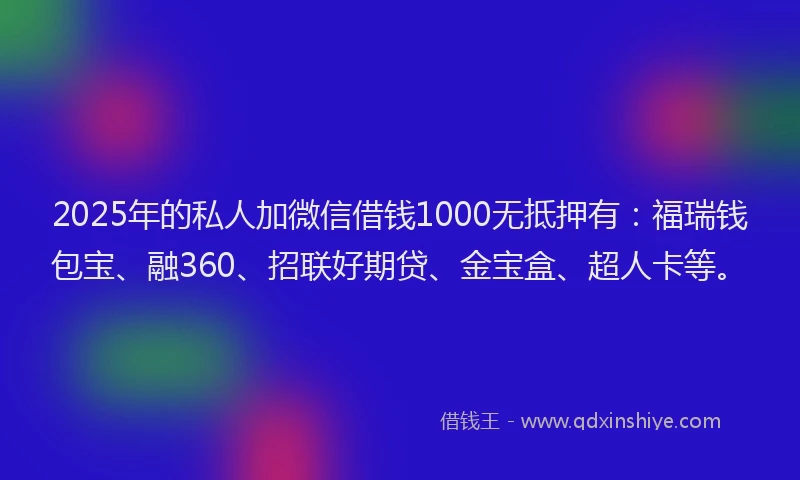 2025年的私人加微信借钱1000无抵押有：福瑞钱包宝、融360、招联好期贷、金宝盒、超人卡等。
