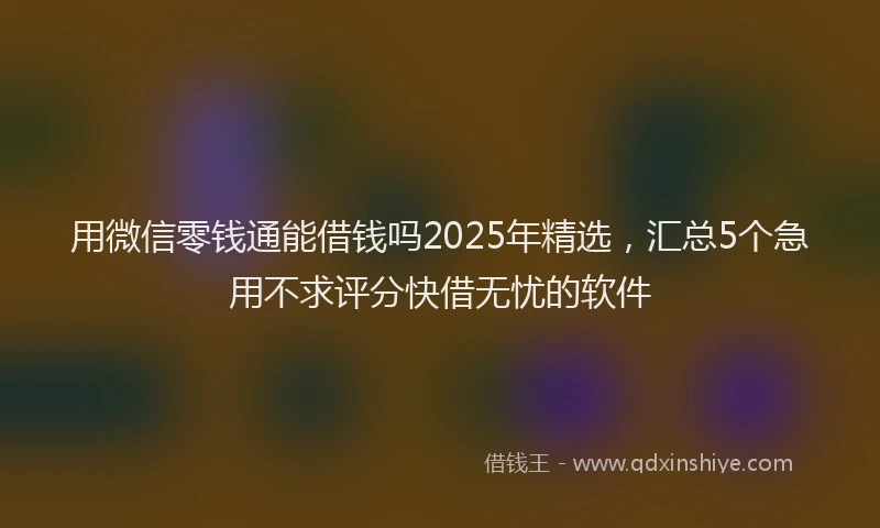 用微信零钱通能借钱吗2025年精选，汇总5个急用不求评分快借无忧的软件