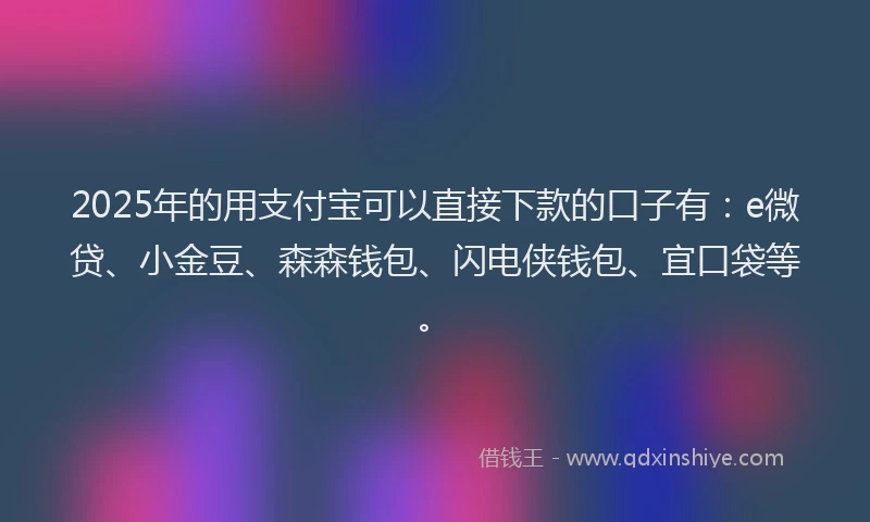 2025年的用支付宝可以直接下款的口子有：e微贷、小金豆、森森钱包、闪电侠钱包、宜口袋等。