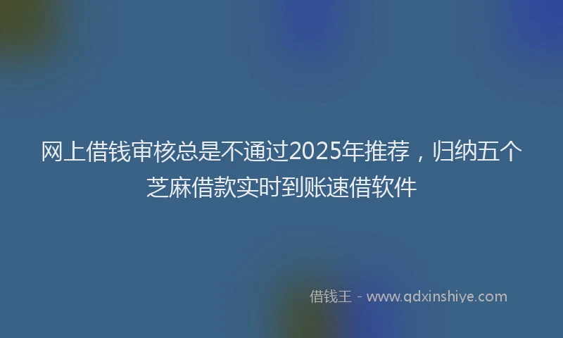网上借钱审核总是不通过2025年推荐，归纳五个芝麻借款实时到账速借软件